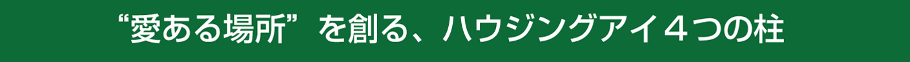 愛ある場所を創る、ハウジングアイ4つの柱